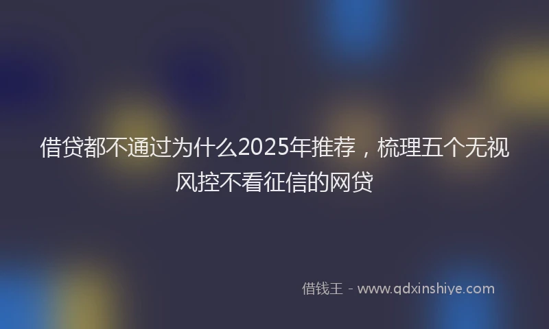 借贷都不通过为什么2025年推荐，梳理五个无视风控不看征信的网贷