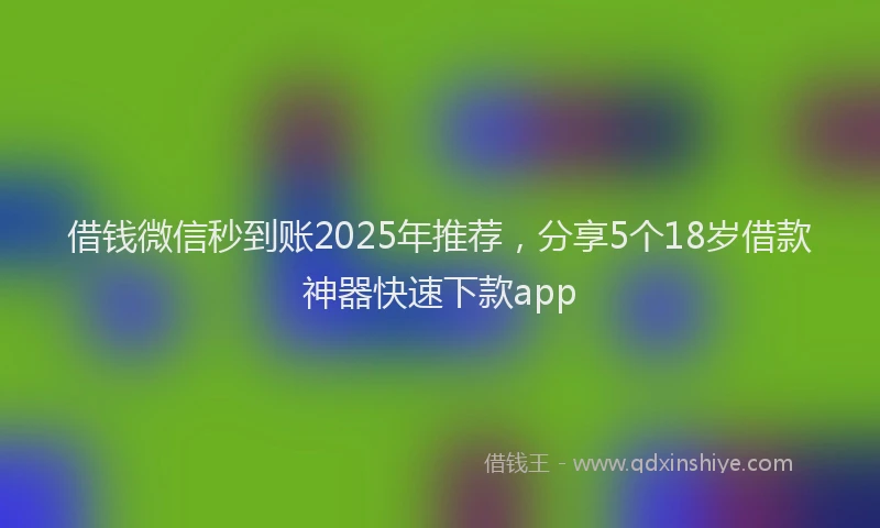 借钱微信秒到账2025年推荐，分享5个18岁借款神器快速下款app