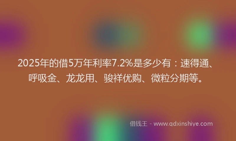 2025年的借5万年利率7.2%是多少有：速得通、呼吸金、龙龙用、骏祥优购、微粒分期等。