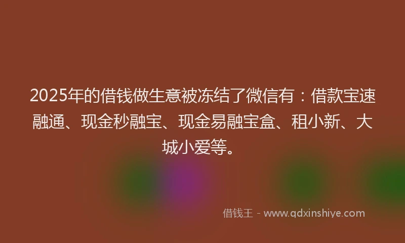2025年的借钱做生意被冻结了微信有:借款宝速融通、现金秒融宝、现金易融宝盒、租小新、大城小爱等。