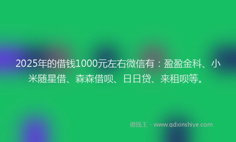 2025年的借钱1000元左右微信有：盈盈金科、小米随星借、森森借呗、日日贷、来租呗等。