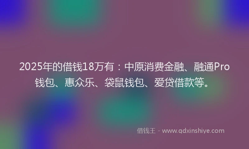 2025年的借钱18万有:中原消费金融、融通Pro钱包、惠众乐、袋鼠钱包、爱贷借款等。