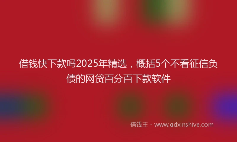 借钱快下款吗2025年精选，概括5个不看征信负债的网贷百分百下款软件