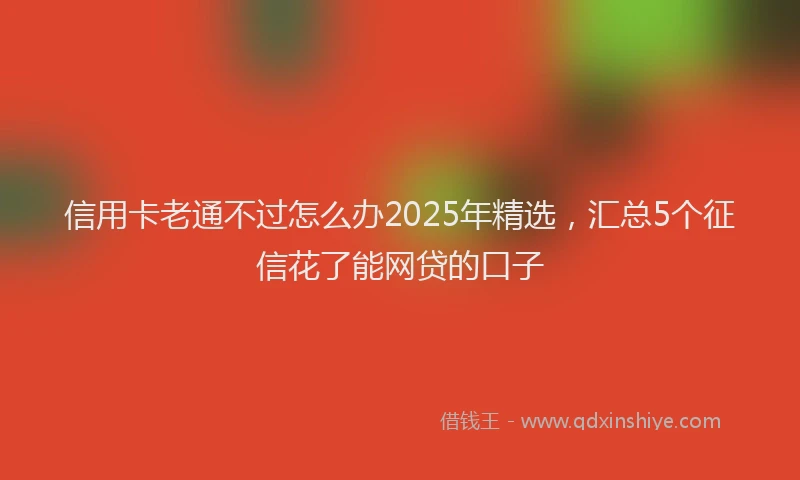 信用卡老通不过怎么办2025年精选，汇总5个征信花了能网贷的口子