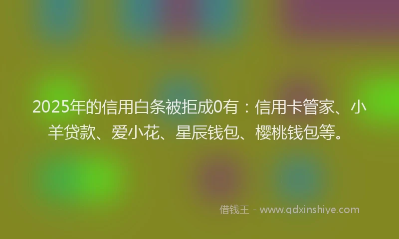 2025年的信用白条被拒成0有：信用卡管家、小羊贷款、爱小花、星辰钱包、樱桃钱包等。