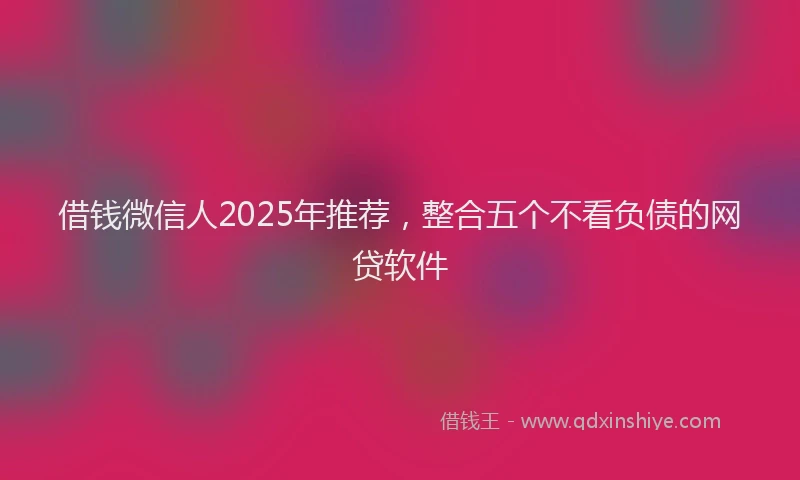 借钱微信人2025年推荐，整合五个不看负债的网贷软件