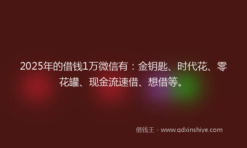 2025年的借钱1万微信有：金钥匙、时代花、零花罐、现金流速借、想借等。