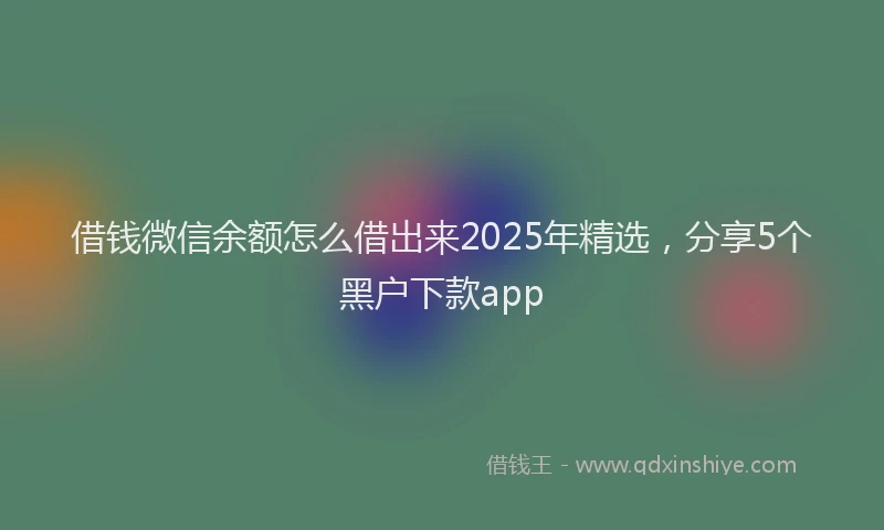 借钱微信余额怎么借出来2025年精选，分享5个黑户下款app