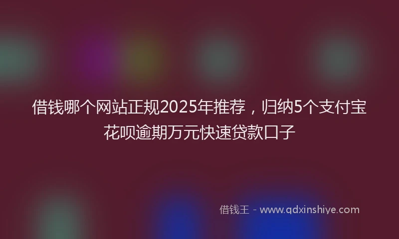 借钱哪个网站正规2025年推荐，归纳5个支付宝花呗逾期万元快速贷款口子