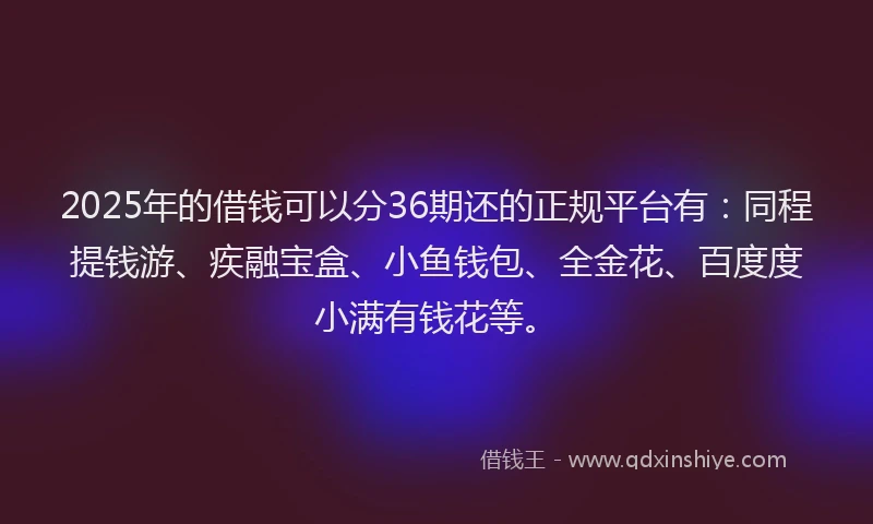 2025年的借钱可以分36期还的正规平台有：同程提钱游、疾融宝盒、小鱼钱包、全金花、百度度小满有钱花等。