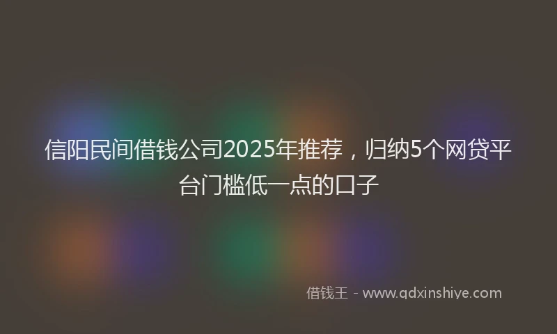 信阳民间借钱公司2025年推荐，归纳5个网贷平台门槛低一点的口子
