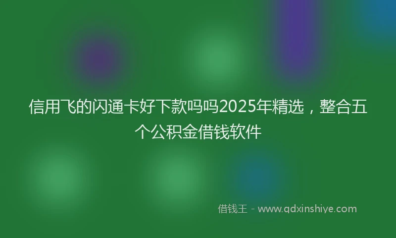 信用飞的闪通卡好下款吗吗2025年精选，整合五个公积金借钱软件