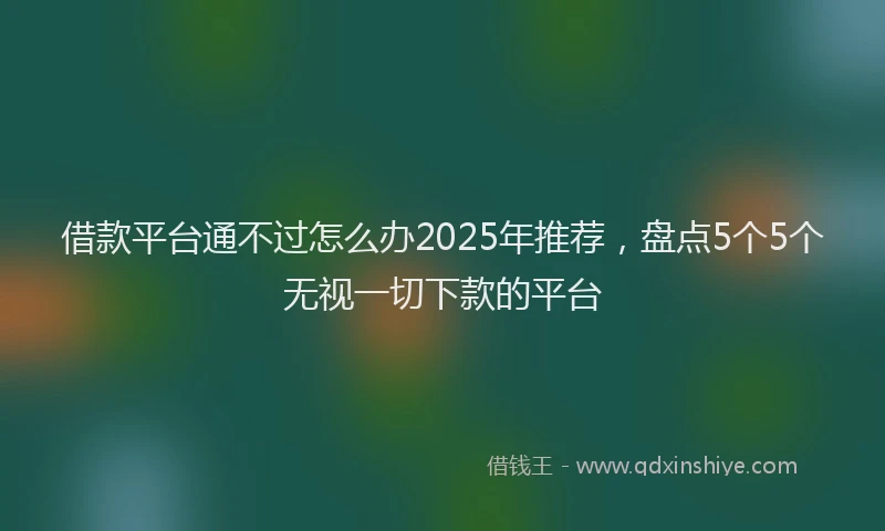 借款平台通不过怎么办2025年推荐，盘点5个5个无视一切下款的平台