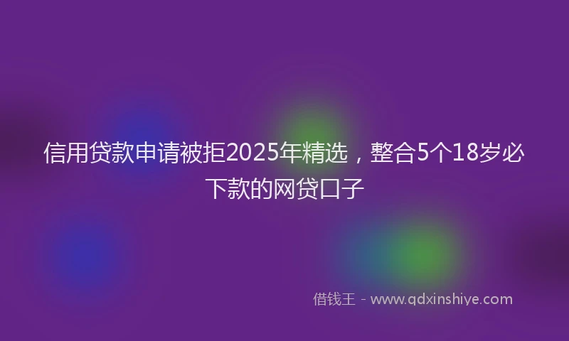 信用贷款申请被拒2025年精选，整合5个18岁必下款的网贷口子