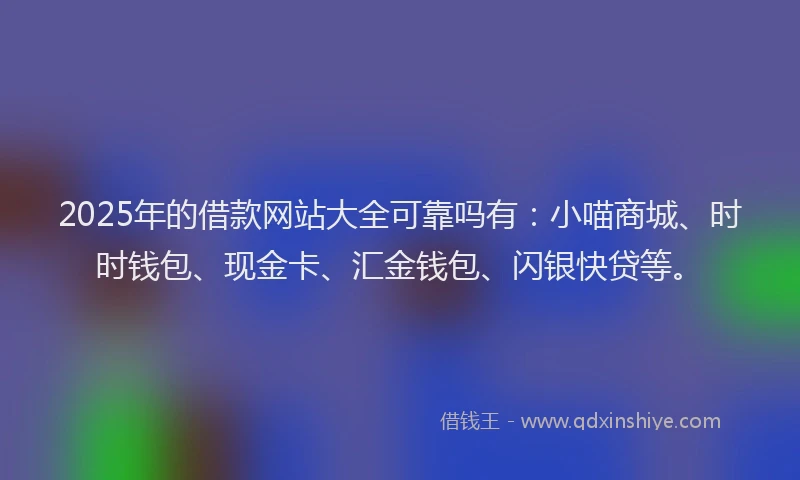 2025年的借款网站大全可靠吗有：小喵商城、时时钱包、现金卡、汇金钱包、闪银快贷等。