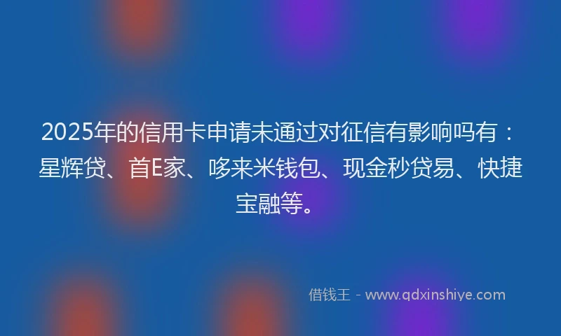 2025年的信用卡申请未通过对征信有影响吗有：星辉贷、首E家、哆来米钱包、现金秒贷易、快捷宝融等。