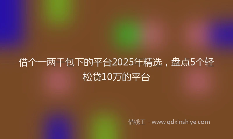 借个一两千包下的平台2025年精选，盘点5个轻松贷10万的平台