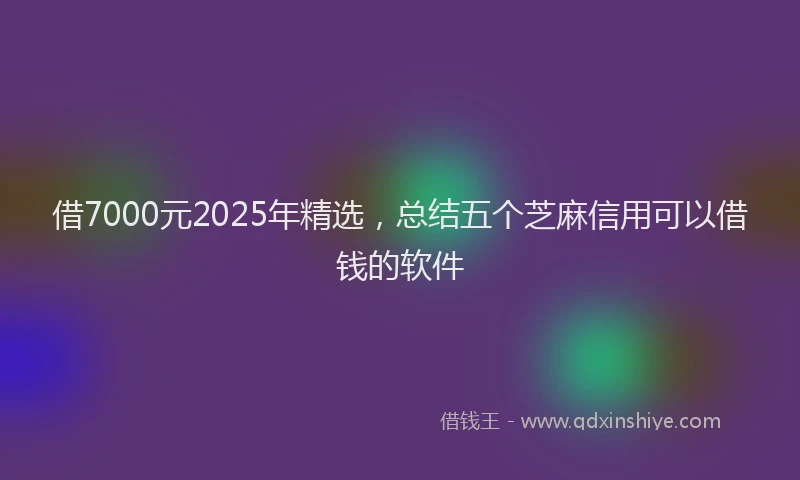 借7000元2025年精选，总结五个芝麻信用可以借钱的软件