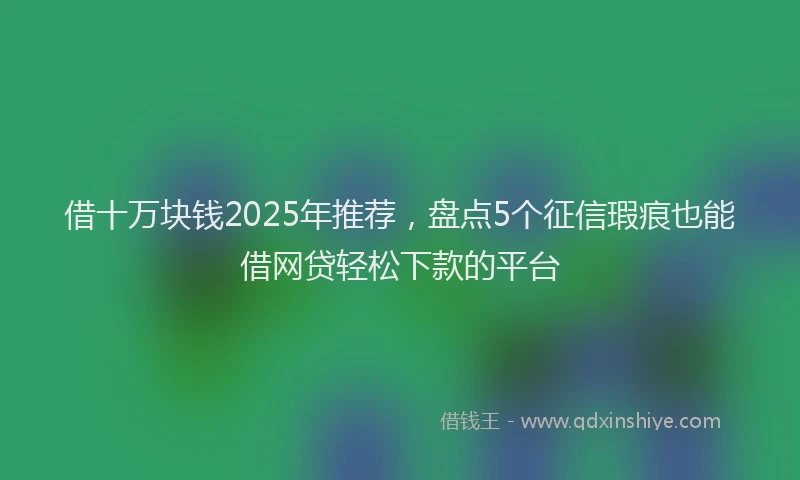 借十万块钱2025年推荐，盘点5个征信瑕疵也能借网贷轻松下款的平台