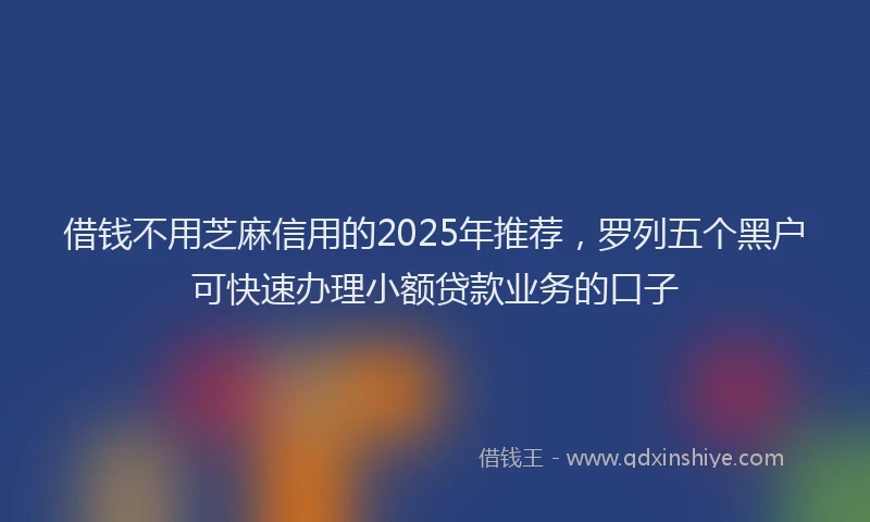 借钱不用芝麻信用的2025年推荐，罗列五个黑户可快速办理小额贷款业务的口子