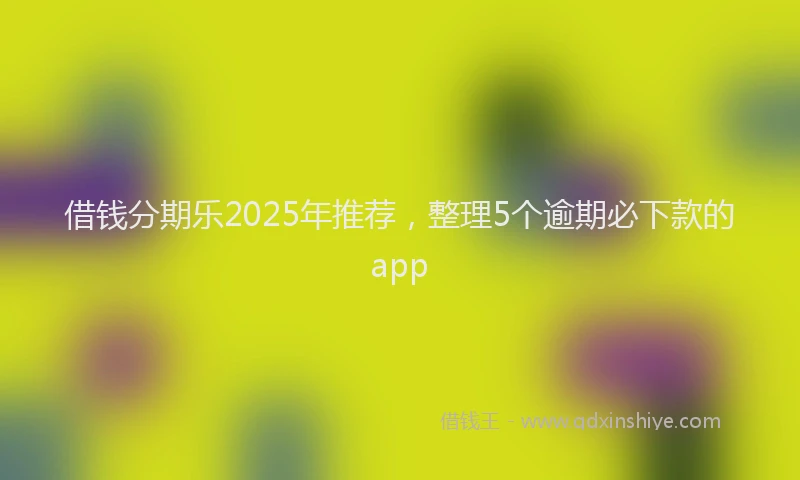 借钱分期乐2025年推荐，整理5个逾期必下款的app