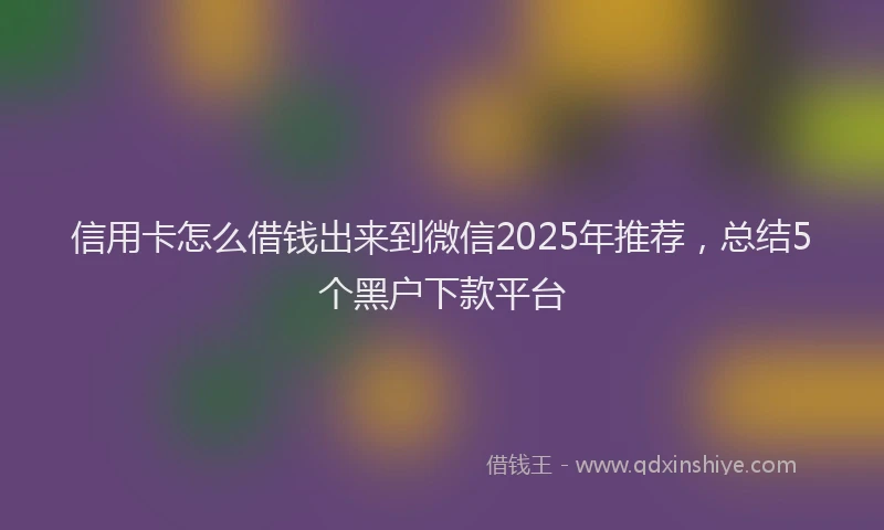 信用卡怎么借钱出来到微信2025年推荐，总结5个黑户下款平台