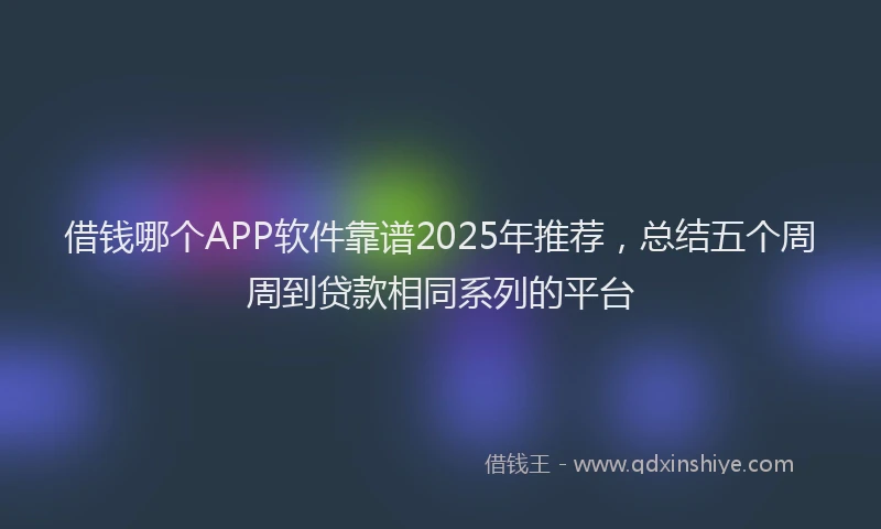 借钱哪个APP软件靠谱2025年推荐，总结五个周周到贷款相同系列的平台