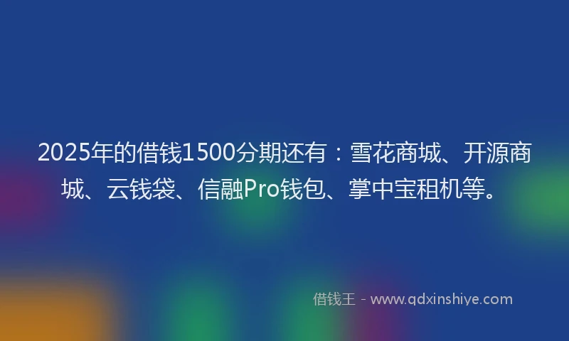 2025年的借钱1500分期还有:雪花商城、开源商城、云钱袋、信融Pro钱包、掌中宝租机等。