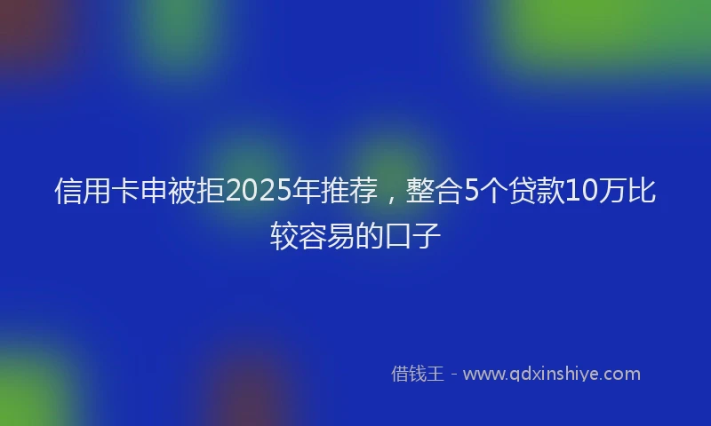 信用卡申被拒2025年推荐，整合5个贷款10万比较容易的口子