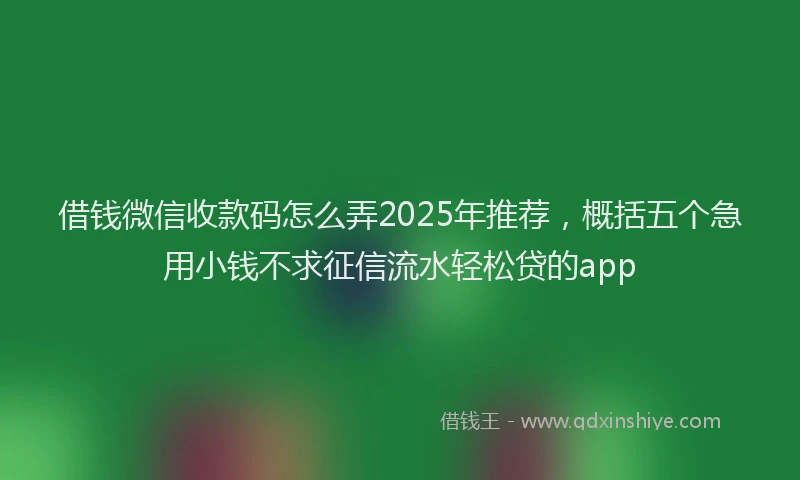 借钱微信收款码怎么弄2025年推荐，概括五个急用小钱不求征信流水轻松贷的app