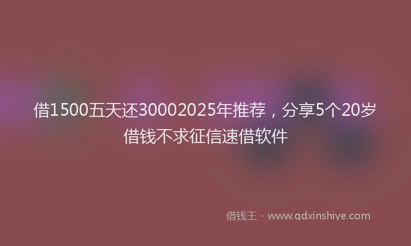 借1500五天还30002025年推荐，分享5个20岁借钱不求征信速借软件