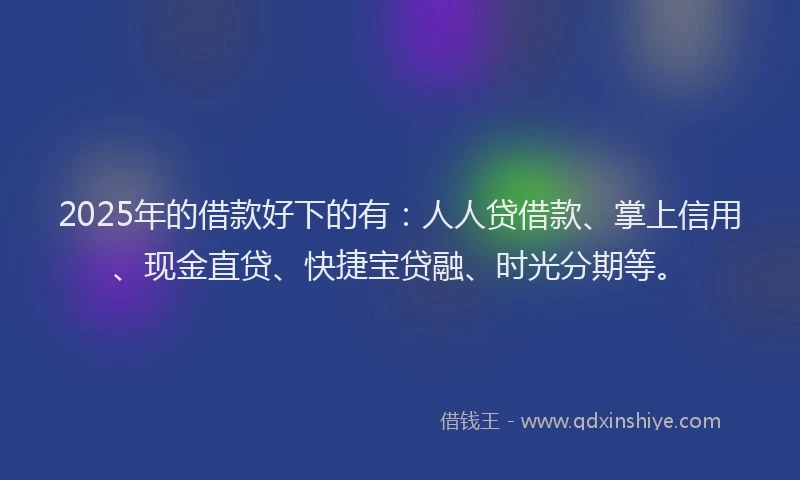 2025年的借款好下的有：人人贷借款、掌上信用、现金直贷、快捷宝贷融、时光分期等。