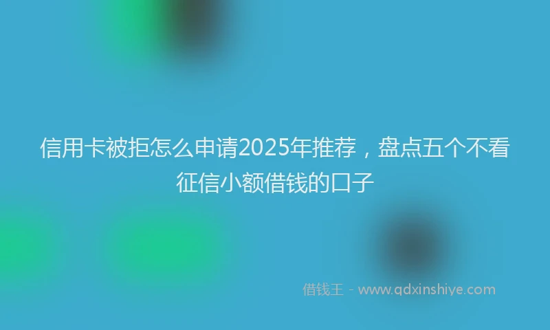 信用卡被拒怎么申请2025年推荐，盘点五个不看征信小额借钱的口子