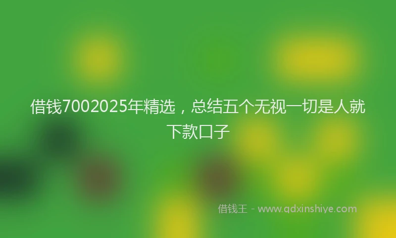 借钱7002025年精选，总结五个无视一切是人就下款口子