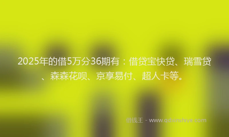 2025年的借5万分36期有：借贷宝快贷、瑞雪贷、森森花呗、京享易付、超人卡等。