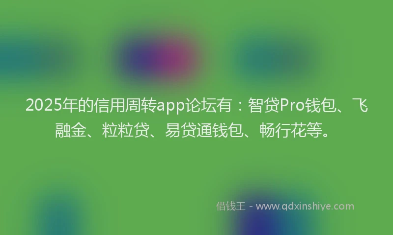2025年的信用周转app论坛有：智贷Pro钱包、飞融金、粒粒贷、易贷通钱包、畅行花等。