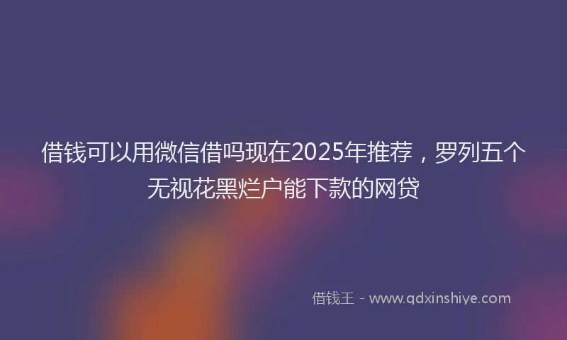 借钱可以用微信借吗现在2025年推荐,罗列五个无视花黑烂户能下款的网贷