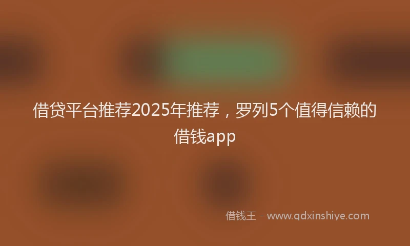 借贷平台推荐2025年推荐，罗列5个值得信赖的借钱app