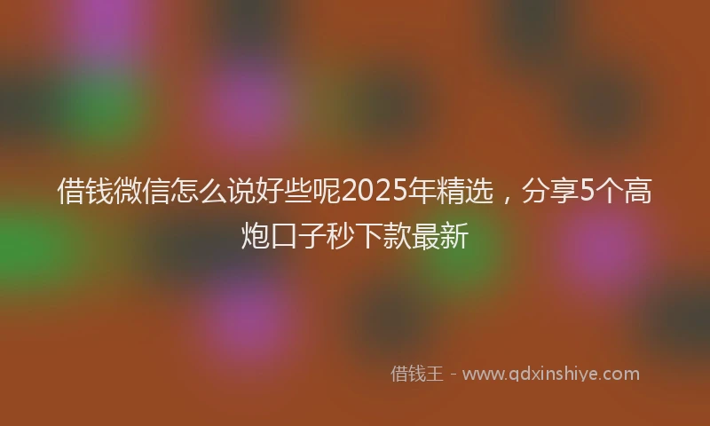 借钱微信怎么说好些呢2025年精选，分享5个高炮口子秒下款最新