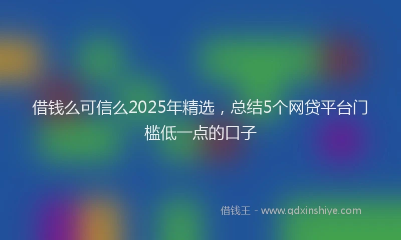 借钱么可信么2025年精选，总结5个网贷平台门槛低一点的口子