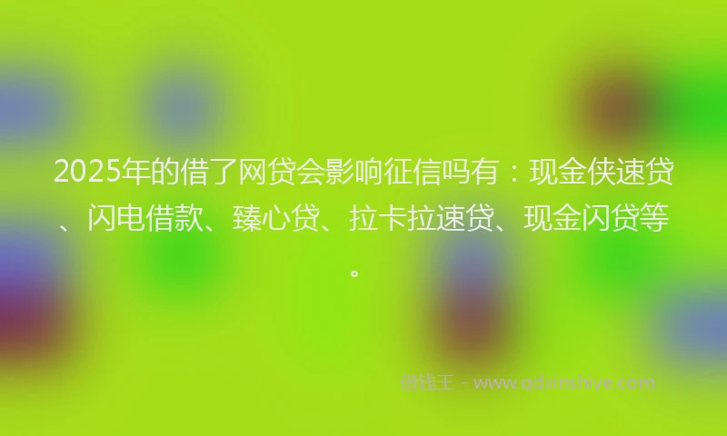 2025年的借了网贷会影响征信吗有：现金侠速贷、闪电借款、臻心贷、拉卡拉速贷、现金闪贷等。