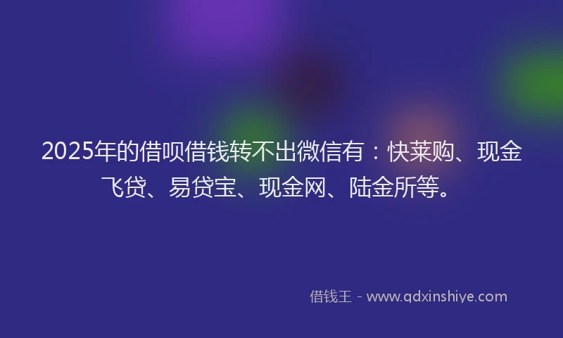 2025年的借呗借钱转不出微信有：快莱购、现金飞贷、易贷宝、现金网、陆金所等。