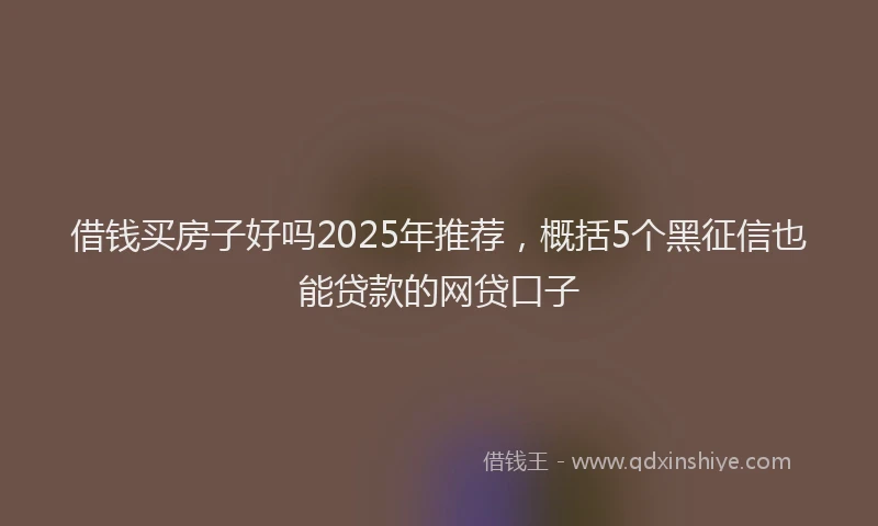 借钱买房子好吗2025年推荐，概括5个黑征信也能贷款的网贷口子