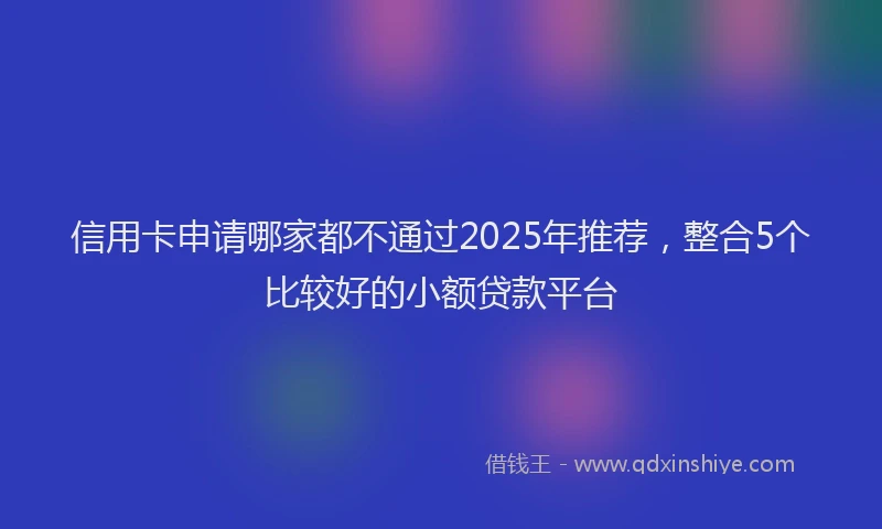 信用卡申请哪家都不通过2025年推荐，整合5个比较好的小额贷款平台