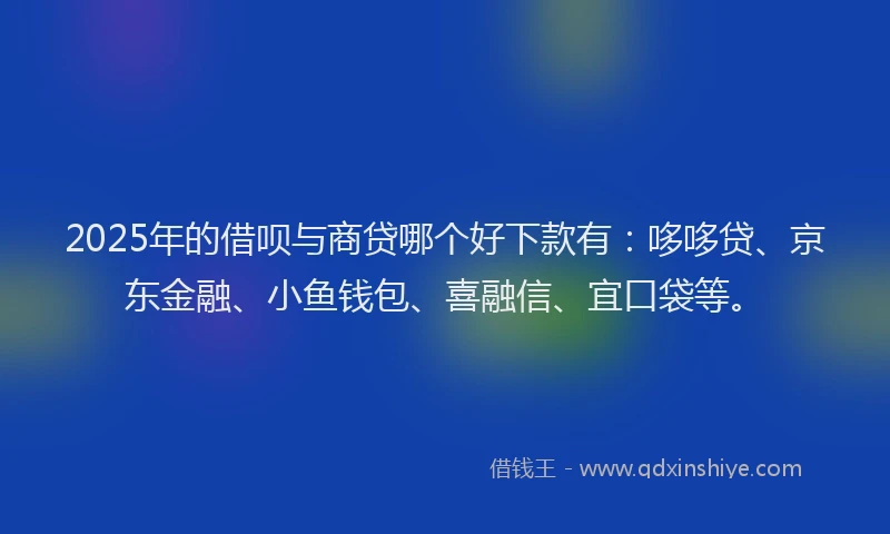 2025年的借呗与商贷哪个好下款有：哆哆贷、京东金融、小鱼钱包、喜融信、宜口袋等。