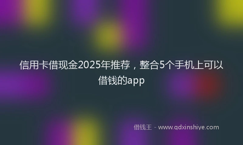 信用卡借现金2025年推荐，整合5个手机上可以借钱的app