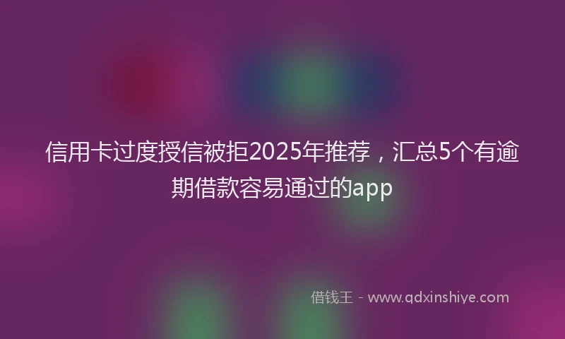 信用卡过度授信被拒2025年推荐，汇总5个有逾期借款容易通过的app