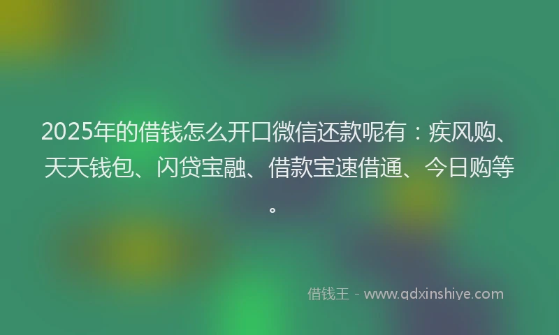 2025年的借钱怎么开口微信还款呢有：疾风购、天天钱包、闪贷宝融、借款宝速借通、今日购等。