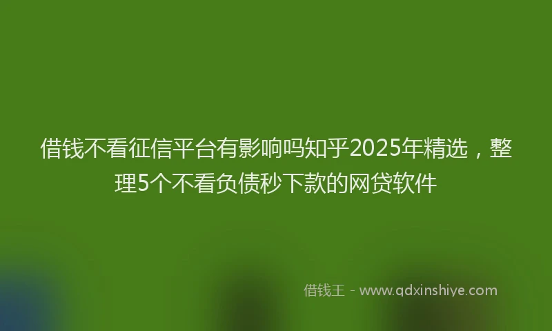 借钱不看征信平台有影响吗知乎2025年精选，整理5个不看负债秒下款的网贷软件