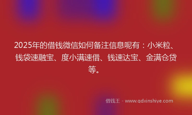 2025年的借钱微信如何备注信息呢有：小米粒、钱袋速融宝、度小满速借、钱速达宝、金满仓贷等。